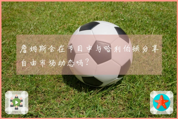 詹姆斯会在节目中与哈利伯顿分享自由市场动态吗？
