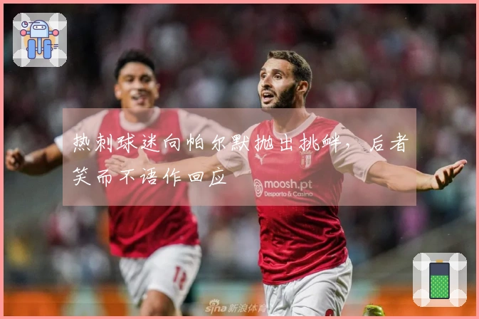 热刺球迷向帕尔默抛出挑衅，后者笑而不语作回应